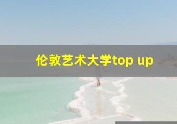 伦敦艺术大学top up